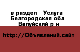  в раздел : Услуги . Белгородская обл.,Валуйский р-н